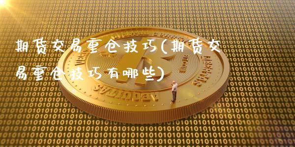 期货交易重仓技巧(期货交易重仓技巧有哪些)_https://www.zztgc.com_期货直播_第1张