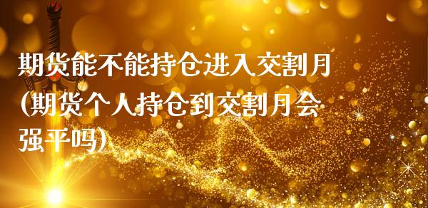 期货能不能持仓进入交割月(期货个人持仓到交割月会强平吗)_https://www.zztgc.com_期货入门_第1张
