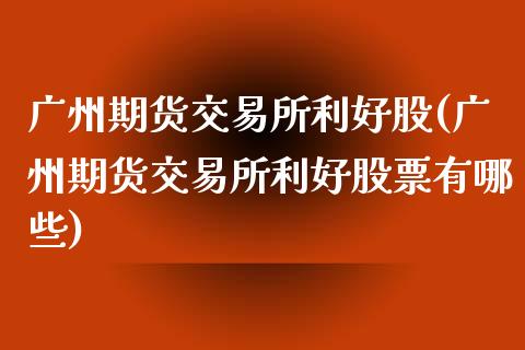 广州期货交易所利好股(广州期货交易所利好股票有哪些)_https://www.zztgc.com_原油期货_第1张