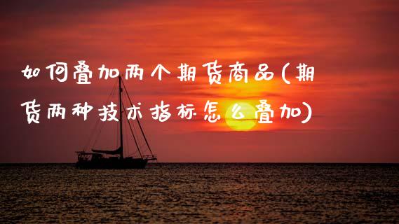 如何叠加两个期货商品(期货两种技术指标怎么叠加)_https://www.zztgc.com_原油期货_第1张