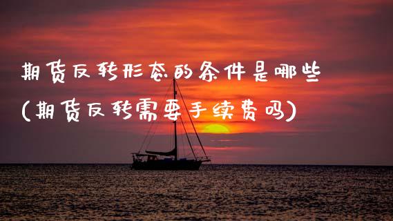 期货反转形态的条件是哪些(期货反转需要手续费吗)_https://www.zztgc.com_期货直播_第1张