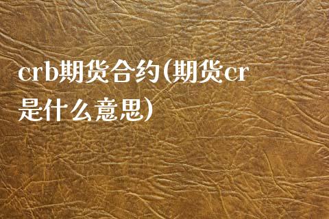 crb期货合约(期货cr是什么意思)_期货入门_第1张_珍投期货网 crb期货合约(期货cr是什么意思)_https://www.zztgc.com_期货入门_第1张