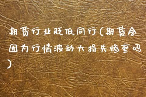 期货行业贬低同行(期货会因为行情波动大损失惨重吗)_https://www.zztgc.com_黄金期货_第1张