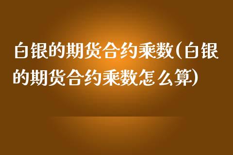 白银的期货合约乘数(白银的期货合约乘数怎么算)_https://www.zztgc.com_原油期货_第1张