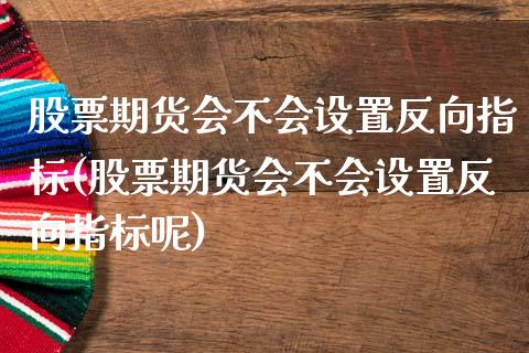 股票期货会不会设置反向指标(股票期货会不会设置反向指标呢)_https://www.zztgc.com_期货行情_第1张