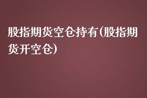 股指期货空仓持有(股指期货开空仓)_https://www.zztgc.com_黄金期货_第1张