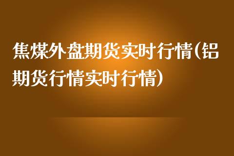 焦煤外盘期货实时行情(铝期货行情实时行情)_https://www.zztgc.com_原油期货_第1张