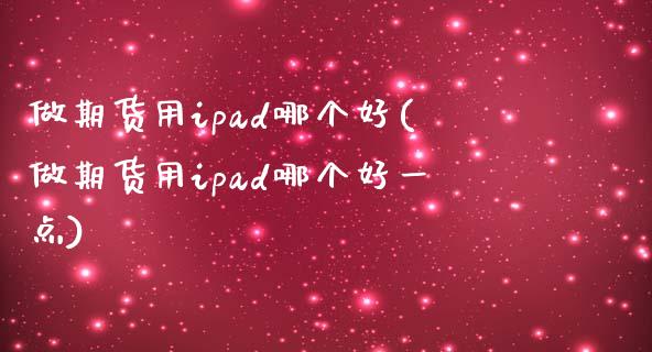 做期货用ipad哪个好(做期货用ipad哪个好一点)_https://www.zztgc.com_期货入门_第1张