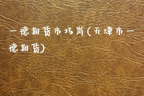 一德期货市场岗(天津市一德期货)_https://www.zztgc.com_期货行情_第1张