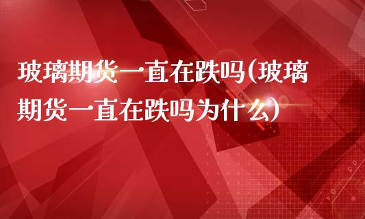 玻璃期货一直在跌吗(玻璃期货一直在跌吗为什么)_https://www.zztgc.com_黄金期货_第1张