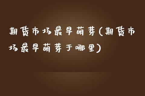 期货市场最早萌芽(期货市场最早萌芽于哪里)_https://www.zztgc.com_期货直播_第1张