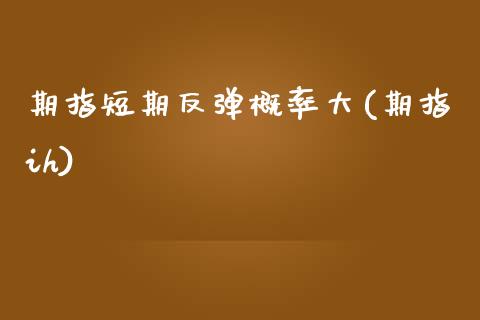 期指短期反弹概率大(期指ih)_https://www.zztgc.com_期货入门_第1张