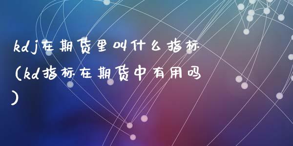 kdj在期货里叫什么指标(kd指标在期货中有用吗)_https://www.zztgc.com_期货行情_第1张