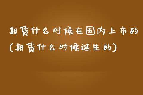 期货什么时候在国内上市的(期货什么时候诞生的)_https://www.zztgc.com_期货直播_第1张