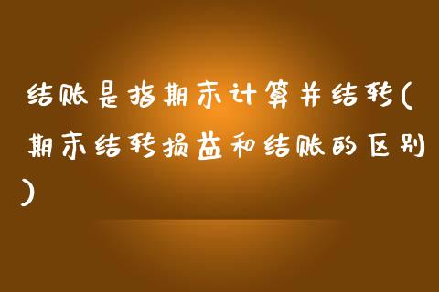 结账是指期末计算并结转(期末结转损益和结账的区别)_https://www.zztgc.com_黄金期货_第1张