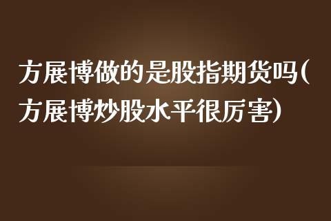 方展博做的是股指期货吗(方展博炒股水平很厉害)_https://www.zztgc.com_期货直播_第1张