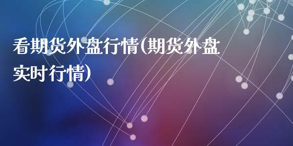 看期货外盘行情(期货外盘实时行情)_https://www.zztgc.com_期货入门_第1张