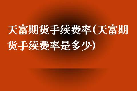 天富期货手续费率(天富期货手续费率是多少)_https://www.zztgc.com_原油期货_第1张