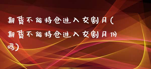 期货不能持仓进入交割月(期货不能持仓进入交割月份吗)_https://www.zztgc.com_期货入门_第1张