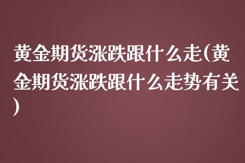 黄金期货涨跌跟什么走(黄金期货涨跌跟什么走势有关)_https://www.zztgc.com_期货行情_第1张