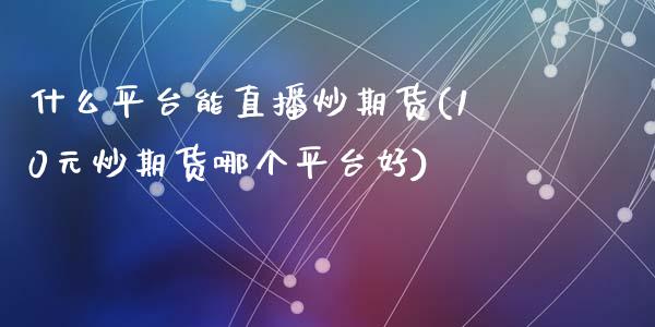 什么平台能直播炒期货(10元炒期货哪个平台好)_https://www.zztgc.com_期货直播_第1张