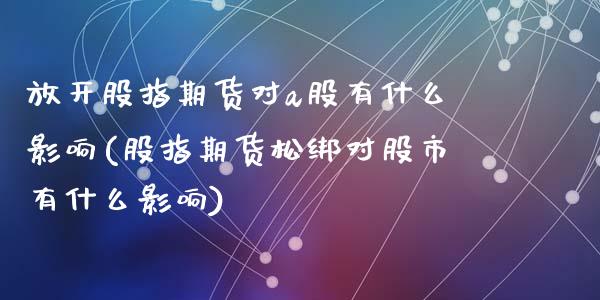 放开股指期货对a股有什么影响(股指期货松绑对股市有什么影响)_https://www.zztgc.com_期货开户_第1张