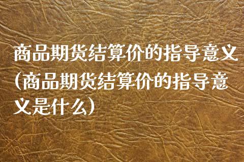 商品期货结算价的指导意义(商品期货结算价的指导意义是什么)_https://www.zztgc.com_原油期货_第1张