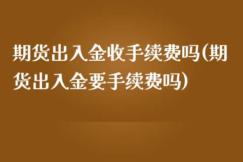 期货出入金收手续费吗(期货出入金要手续费吗)_https://www.zztgc.com_期货入门_第1张