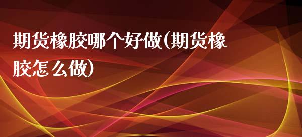 期货橡胶哪个好做(期货橡胶怎么做)_https://www.zztgc.com_原油期货_第1张
