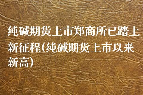 纯碱期货上市郑商所已踏上新征程(纯碱期货上市以来新高)_https://www.zztgc.com_期货开户_第1张