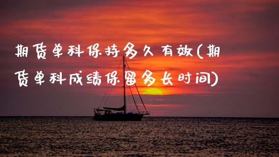 期货单科保持多久有效(期货单科成绩保留多长时间)_https://www.zztgc.com_期货直播_第1张
