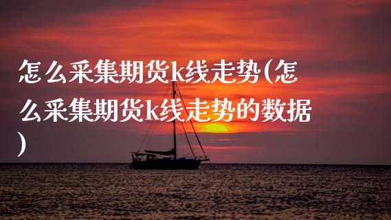 怎么采集期货k线走势(怎么采集期货k线走势的数据)_https://www.zztgc.com_期货入门_第1张