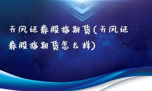 天风证券股指期货(天风证券股指期货怎么样)_https://www.zztgc.com_期货开户_第1张
