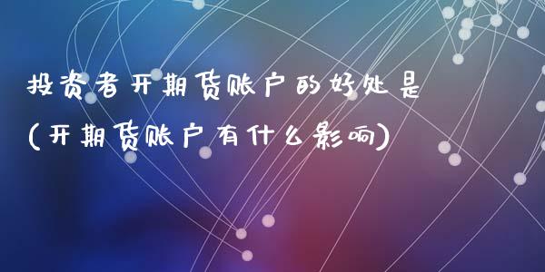 投资者开期货账户的好处是(开期货账户有什么影响)_https://www.zztgc.com_期货直播_第1张