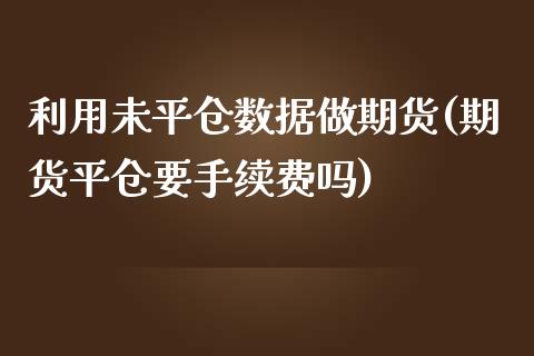 利用未平仓数据做期货(期货平仓要手续费吗)_https://www.zztgc.com_原油期货_第1张