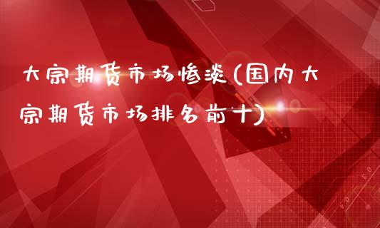 大宗期货市场惨淡(国内大宗期货市场排名前十)_https://www.zztgc.com_期货行情_第1张