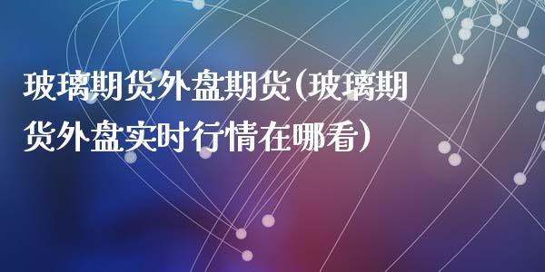 玻璃期货外盘期货(玻璃期货外盘实时行情在哪看)_https://www.zztgc.com_黄金期货_第1张