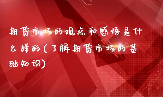 期货市场的观点和感悟是什么样的(了解期货市场的基础知识)_https://www.zztgc.com_期货直播_第1张