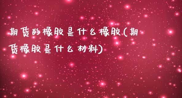期货的橡胶是什么橡胶(期货橡胶是什么材料)_https://www.zztgc.com_期货开户_第1张