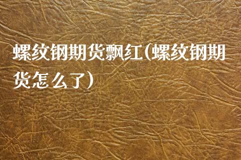 螺纹钢期货飘红(螺纹钢期货怎么了)_https://www.zztgc.com_期货行情_第1张