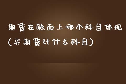 期货在账面上哪个科目体现(买期货计什么科目)_https://www.zztgc.com_期货行情_第1张
