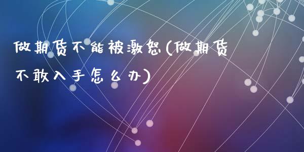 做期货不能被激怒(做期货不敢入手怎么办)_https://www.zztgc.com_期货行情_第1张