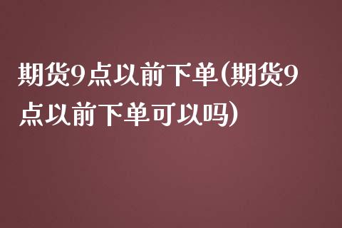 期货9点以前下单(期货9点以前下单可以吗)_https://www.zztgc.com_原油期货_第1张