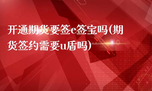 开通期货要签e签宝吗(期货签约需要u盾吗)_https://www.zztgc.com_期货直播_第1张