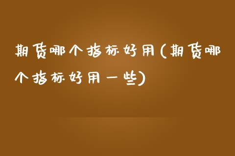 期货哪个指标好用(期货哪个指标好用一些)_https://www.zztgc.com_黄金期货_第1张