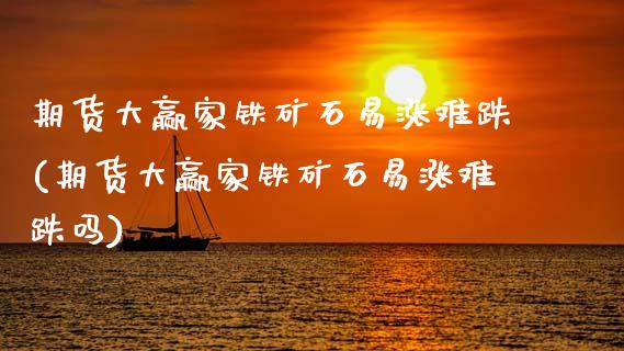 期货大赢家铁矿石易涨难跌(期货大赢家铁矿石易涨难跌吗)_https://www.zztgc.com_期货直播_第1张