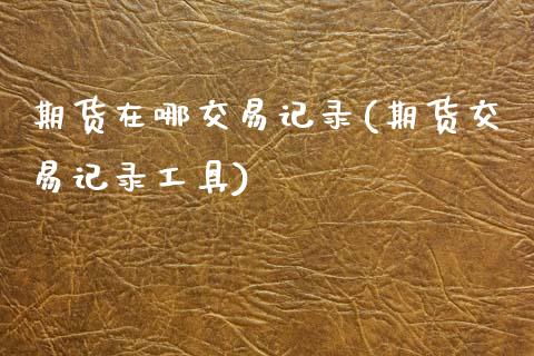 期货在哪交易记录(期货交易记录工具)_https://www.zztgc.com_黄金期货_第1张