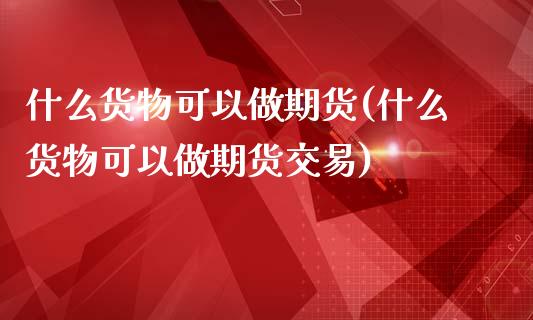 什么货物可以做期货(什么货物可以做期货交易)_https://www.zztgc.com_期货直播_第1张