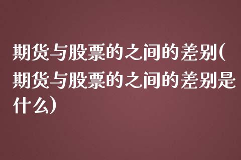 期货与股票的之间的差别(期货与股票的之间的差别是什么)_https://www.zztgc.com_期货入门_第1张