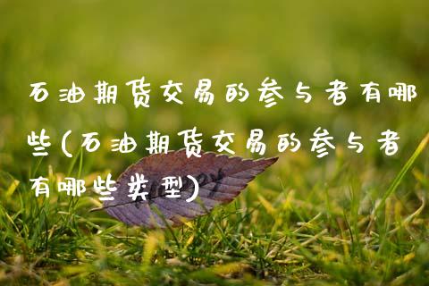 石油期货交易的参与者有哪些(石油期货交易的参与者有哪些类型)_https://www.zztgc.com_原油期货_第1张